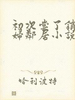 初次尝了销魂少妇邻居小说