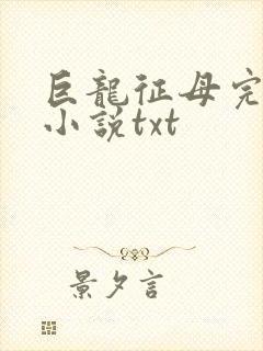 巨龙征母完结版小说txt