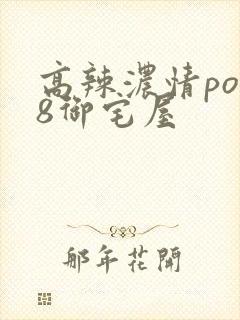 高辣浓情po18御宅屋