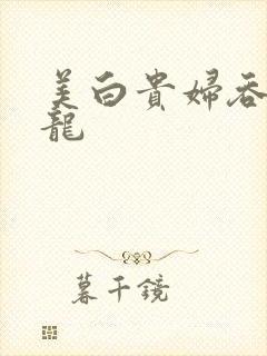 美白贵妇吞吃巨龙