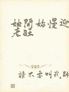 她开始慢迎迎合老旺