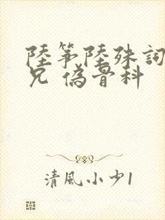 陆筝陆殊词 养兄 伪骨科