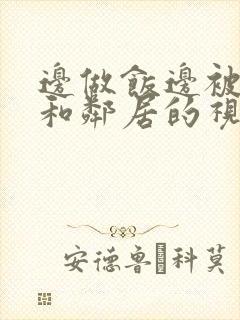 边做饭边被躁我和邻居的视频