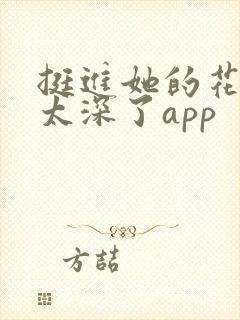 挺进她的花苞啊太深了app