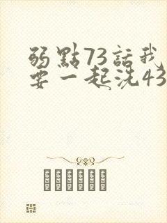 弱点73话我也要一起洗43321