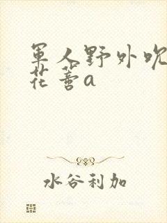 军人野外吮她的花蒂a