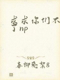 求求你们不要做了np