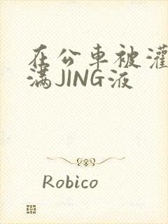 在公车被灌强行满JING液