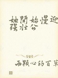 她开始慢迎迎合强壮公