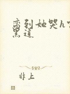 脔到她哭h宫交黑道