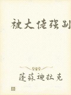 被大佬强制爱了