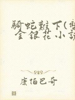 骑蛇难下(双) 金银花小说免费阅读