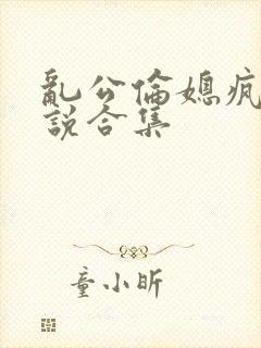 乱公伦媳疯狂小说合集