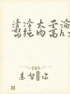 清冷太子沦为禁胬纯肉高h文