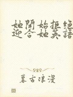 她开始拒绝慢迎迎合她英语