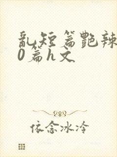 乱短篇艳辣500篇h文