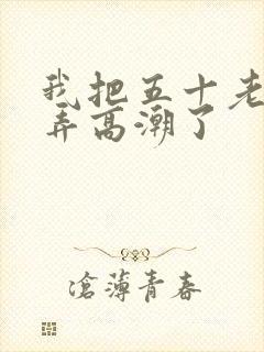 我把五十老女人弄高潮了