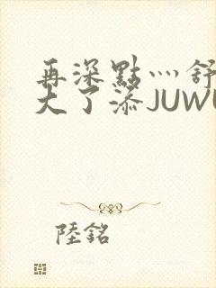 再深点灬舒服灬大了添JUWU