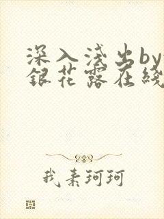 深入浅出by金银花露在线全文免费阅读