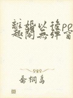 离婚以后po笔趣阁无弹窗