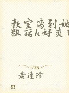 教室脔到她哭h粗话h好爽视频