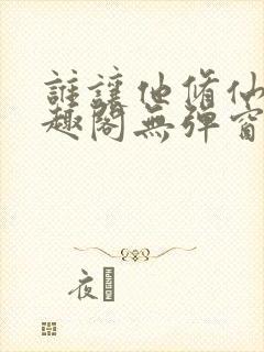 谁让他修仙的笔趣阁无弹窗