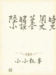 陆昭菱周时阅的小说全文免费阅读