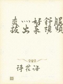 爽灬好舒服灬别拔出来视频人