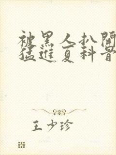 被黑人扒开双腿猛进夏科骨科