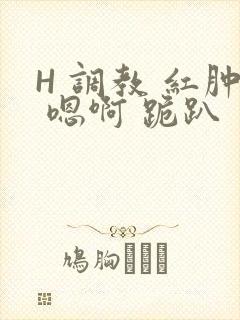 H 调教 红肿 嗯啊 跪趴