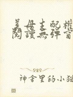美母支配权全文阅读无弹窗笔趣阁