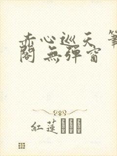 赤心巡天 笔趣阁 无弹窗