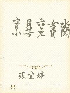 宝贝乖女水真多小芳免费阅读