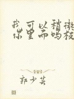 我可以稍微放进你里面吗校园版