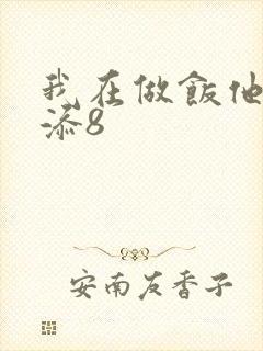 我在做饭他在下添8
