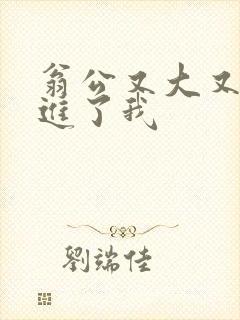 翁公又大又粗挺进了我