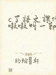 c了语文课代表嗷嗷叫一节课文