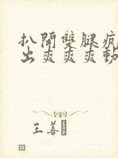 扒开双腿疯狂进出爽爽爽动态照片