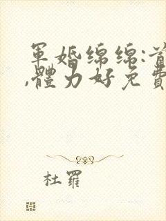 军婚绵绵:首长,体力好免费阅读