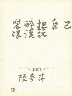 装醉把自己给流浪汉玩