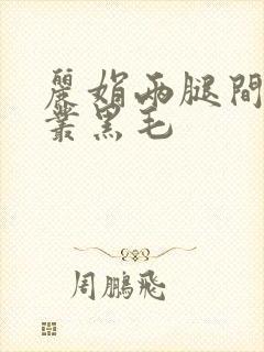 丽娟两腿间一大丛黑毛