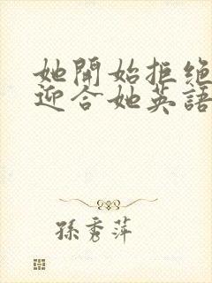 她开始拒绝慢迎迎合她英语