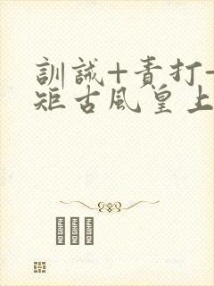 训诫+责打+规矩古风皇上皇后