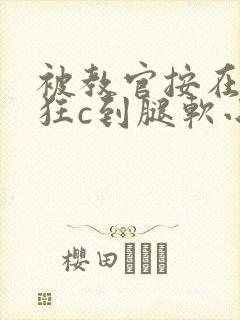 被教官按在寝室狂c到腿软小说