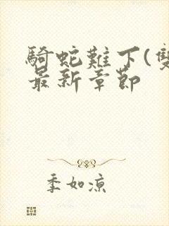 骑蛇难下(双)最新章节