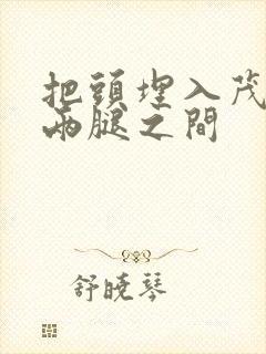 把头埋入茂密的两腿之间