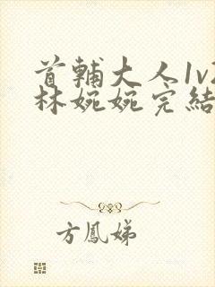 首辅大人1v2林婉婉完结了吗