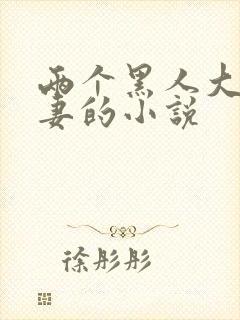 两个黑人大战娇妻的小说