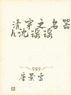 清穿之名器尤物h沈瑶瑶