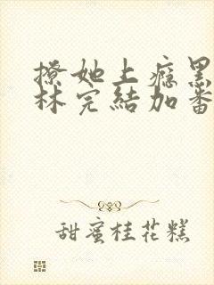 撩她上瘾黑暗森林完结加番外